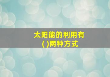 太阳能的利用有( )两种方式